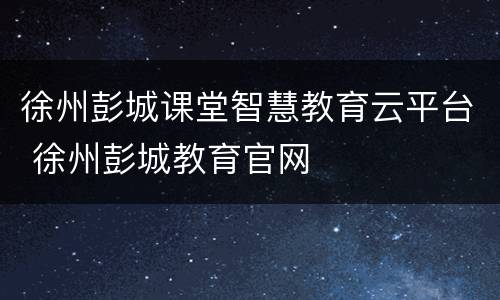 徐州彭城课堂智慧教育云平台 徐州彭城教育官网