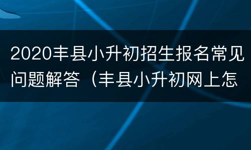 2020丰县小升初招生报名常见问题解答（丰县小升初网上怎么报名）