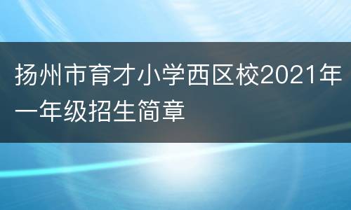 扬州市育才小学西区校2021年一年级招生简章