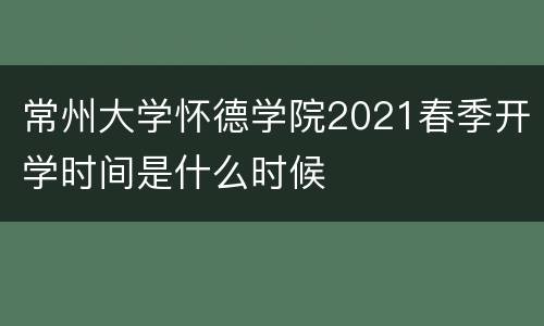 常州大学怀德学院2021春季开学时间是什么时候