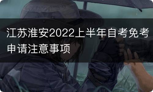 江苏淮安2022上半年自考免考申请注意事项