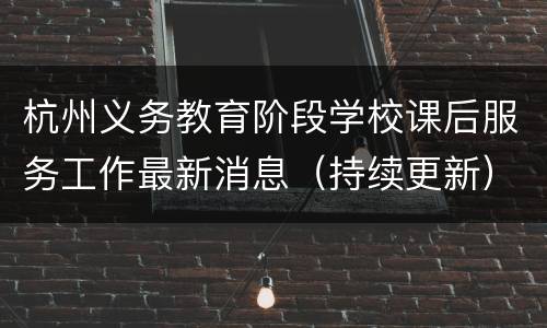 杭州义务教育阶段学校课后服务工作最新消息（持续更新）