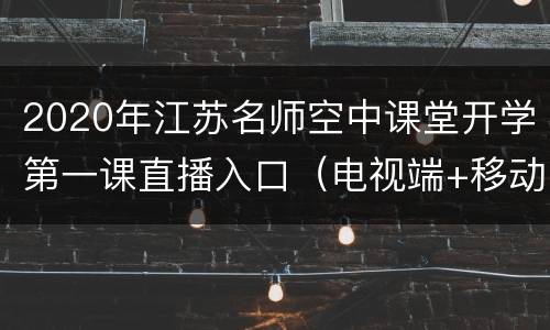 2020年江苏名师空中课堂开学第一课直播入口（电视端+移动端）