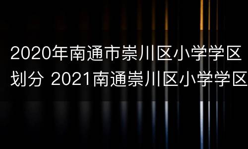 2020年南通市崇川区小学学区划分 2021南通崇川区小学学区划分