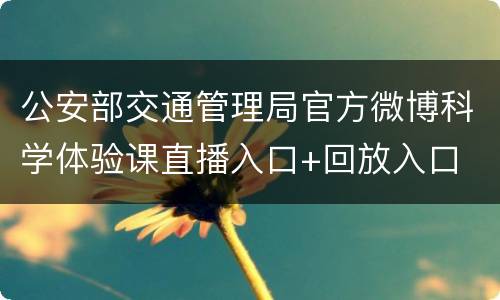 公安部交通管理局官方微博科学体验课直播入口+回放入口