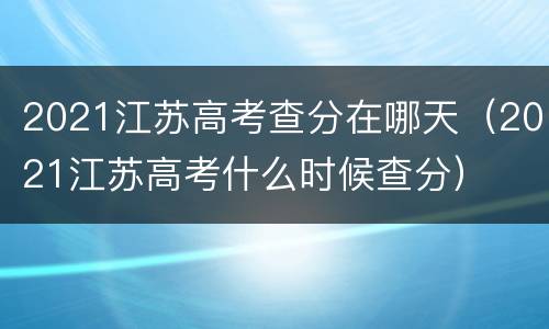 2021江苏高考查分在哪天（2021江苏高考什么时候查分）