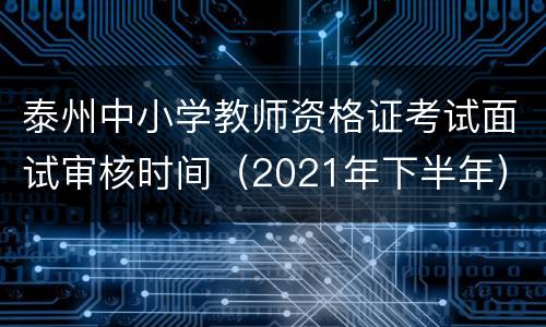 泰州中小学教师资格证考试面试审核时间（2021年下半年）