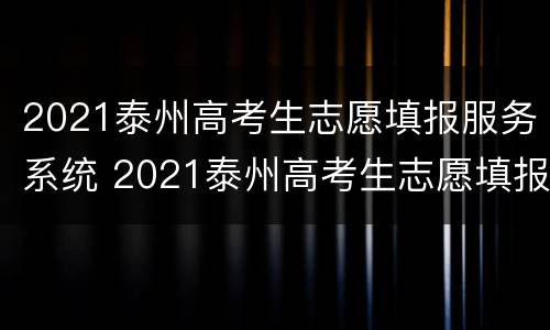 2021泰州高考生志愿填报服务系统 2021泰州高考生志愿填报服务系统官网