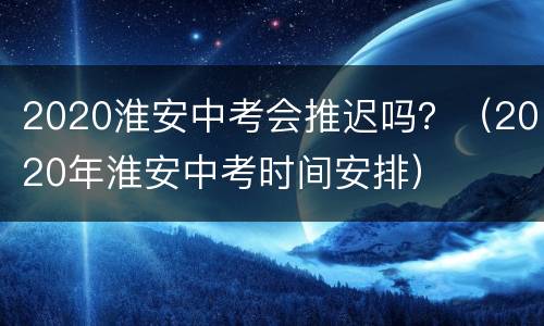 2020淮安中考会推迟吗？（2020年淮安中考时间安排）