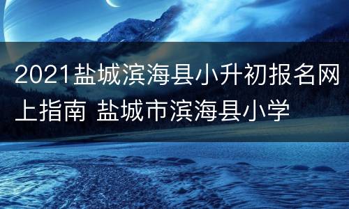 2021盐城滨海县小升初报名网上指南 盐城市滨海县小学