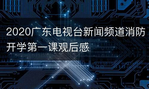 2020广东电视台新闻频道消防开学第一课观后感