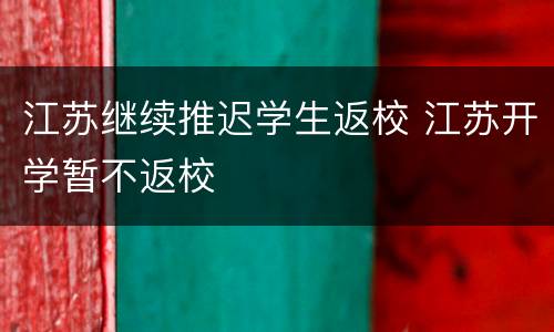 江苏继续推迟学生返校 江苏开学暂不返校