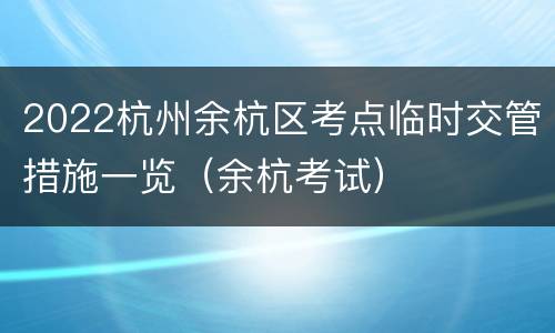 2022杭州余杭区考点临时交管措施一览（余杭考试）