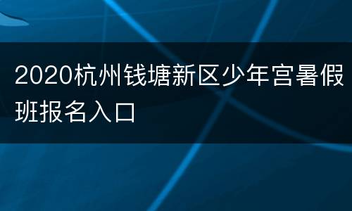 2020杭州钱塘新区少年宫暑假班报名入口