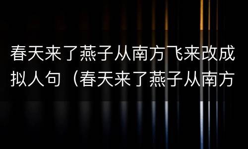 春天来了燕子从南方飞来改成拟人句（春天来了燕子从南方飞来采用拟人写法把句子写得更生动）