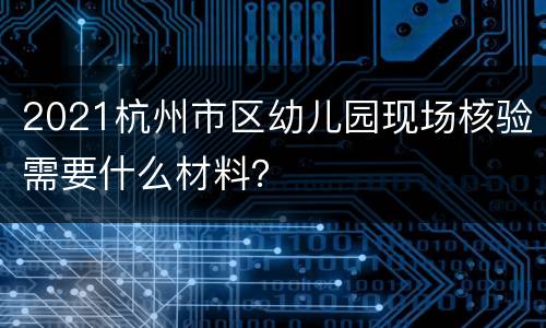 2021杭州市区幼儿园现场核验需要什么材料？