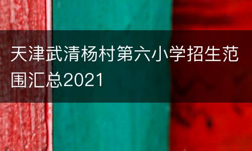 天津武清杨村第六小学招生范围汇总2021