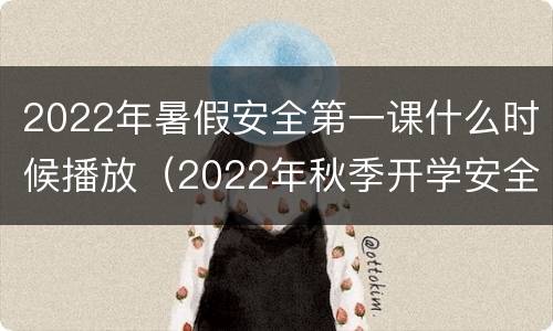 2022年暑假安全第一课什么时候播放（2022年秋季开学安全第一课）