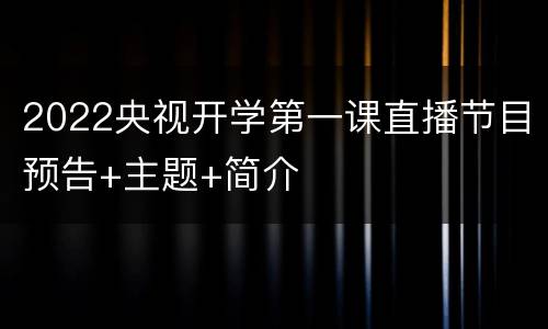 2022央视开学第一课直播节目预告+主题+简介