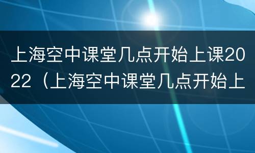 上海空中课堂几点开始上课2022（上海空中课堂几点开始上课小学）