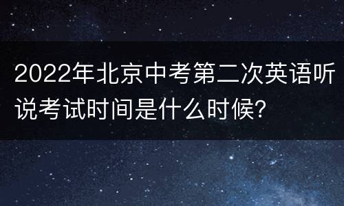 2022年北京中考第二次英语听说考试时间是什么时候？