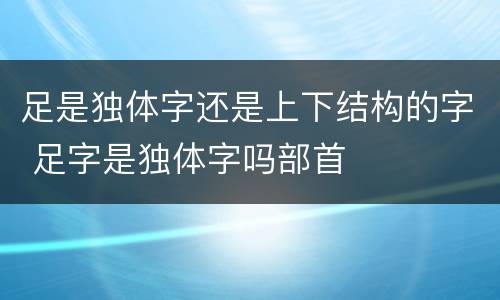 足是独体字还是上下结构的字 足字是独体字吗部首