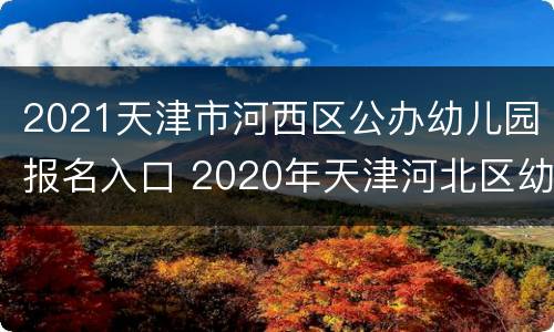 2021天津市河西区公办幼儿园报名入口 2020年天津河北区幼儿园报名