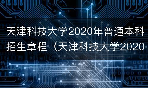 天津科技大学2020年普通本科招生章程（天津科技大学2020年招生计划）