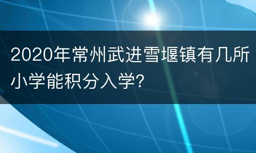 2020年常州武进雪堰镇有几所小学能积分入学？