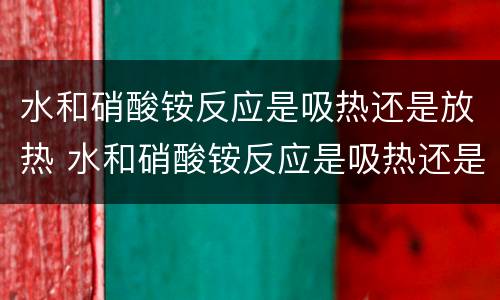 水和硝酸铵反应是吸热还是放热 水和硝酸铵反应是吸热还是放热的