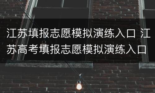 江苏填报志愿模拟演练入口 江苏高考填报志愿模拟演练入口