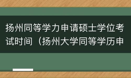 扬州同等学力申请硕士学位考试时间（扬州大学同等学历申硕报名）