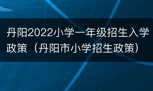 丹阳2022小学一年级招生入学政策（丹阳市小学招生政策）