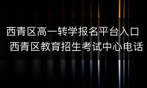 西青区高一转学报名平台入口 西青区教育招生考试中心电话