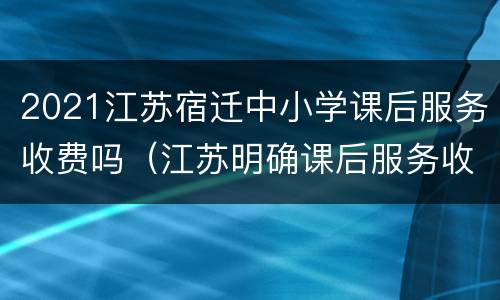 2021江苏宿迁中小学课后服务收费吗（江苏明确课后服务收费）