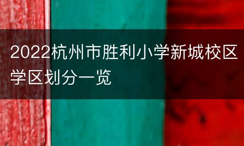 2022杭州市胜利小学新城校区学区划分一览