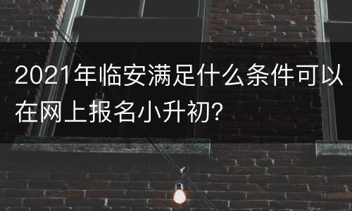 2021年临安满足什么条件可以在网上报名小升初？