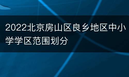 2022北京房山区良乡地区中小学学区范围划分