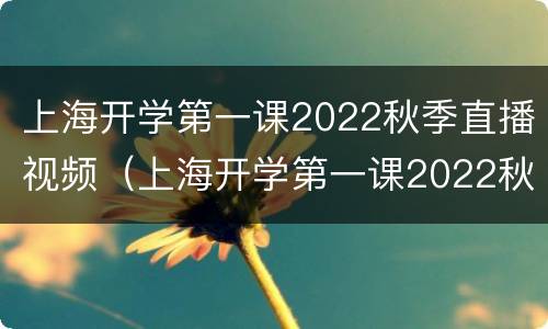 上海开学第一课2022秋季直播视频（上海开学第一课2022秋季直播视频播放）