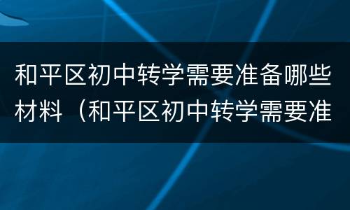 和平区初中转学需要准备哪些材料（和平区初中转学需要准备哪些材料和手续）