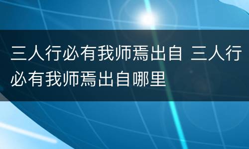 三人行必有我师焉出自 三人行必有我师焉出自哪里