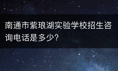 南通市紫琅湖实验学校招生咨询电话是多少?