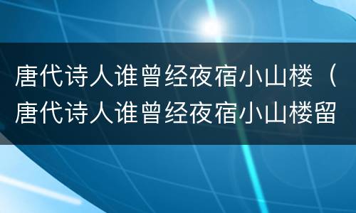 唐代诗人谁曾经夜宿小山楼（唐代诗人谁曾经夜宿小山楼留下著作）