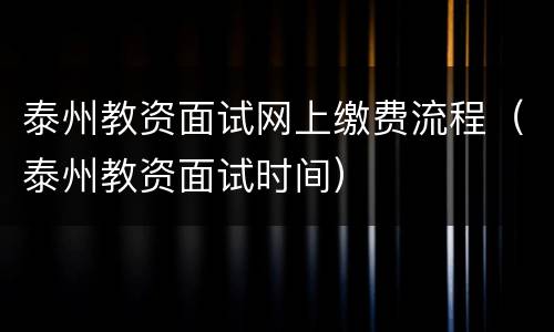 泰州教资面试网上缴费流程（泰州教资面试时间）