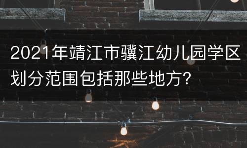 2021年靖江市骥江幼儿园学区划分范围包括那些地方？