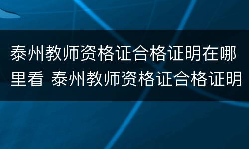 泰州教师资格证合格证明在哪里看 泰州教师资格证合格证明在哪里看到