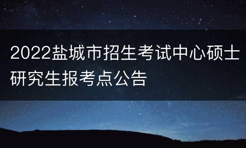 2022盐城市招生考试中心硕士研究生报考点公告