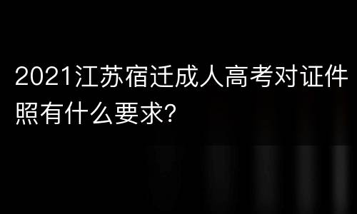 2021江苏宿迁成人高考对证件照有什么要求？