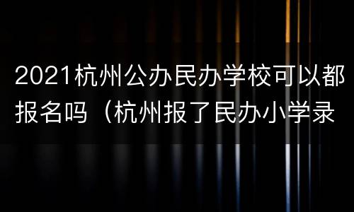 2021杭州公办民办学校可以都报名吗（杭州报了民办小学录取还能报公立吗）