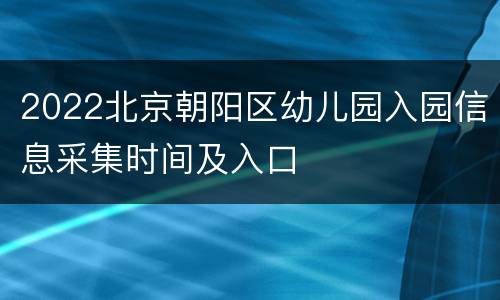 2022北京朝阳区幼儿园入园信息采集时间及入口